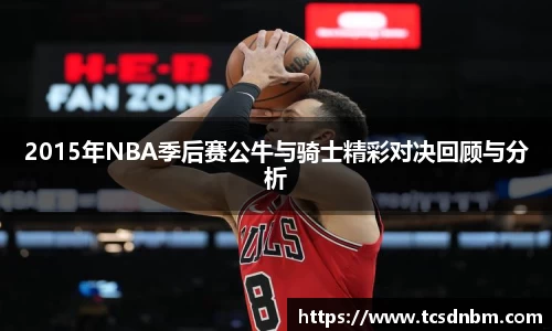 2015年NBA季后赛公牛与骑士精彩对决回顾与分析