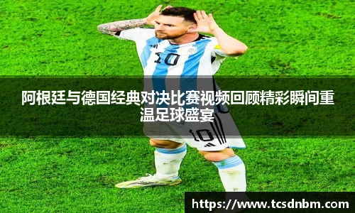 阿根廷与德国经典对决比赛视频回顾精彩瞬间重温足球盛宴