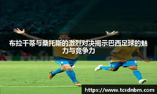 布拉干蒂与桑托斯的激烈对决揭示巴西足球的魅力与竞争力