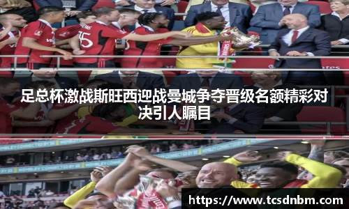 足总杯激战斯旺西迎战曼城争夺晋级名额精彩对决引人瞩目
