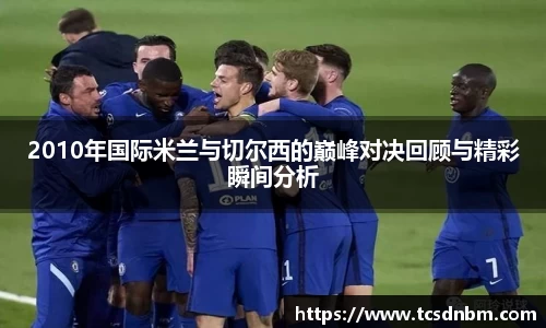 2010年国际米兰与切尔西的巅峰对决回顾与精彩瞬间分析