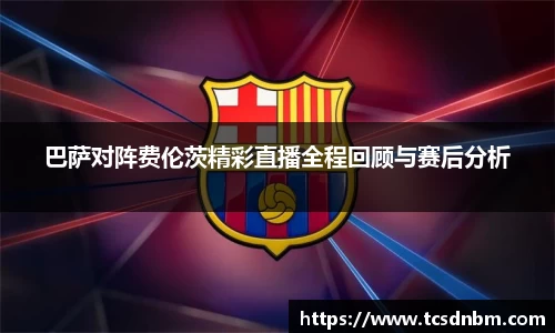 巴萨对阵费伦茨精彩直播全程回顾与赛后分析