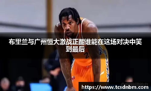 布里兰与广州恒大激战正酣谁能在这场对决中笑到最后